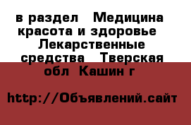  в раздел : Медицина, красота и здоровье » Лекарственные средства . Тверская обл.,Кашин г.